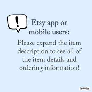 May include: A blue and white text box with an exclamation point inside. The text reads: "Etsy app or mobile users: Please expand the item description to see all of the item details and ordering information!"