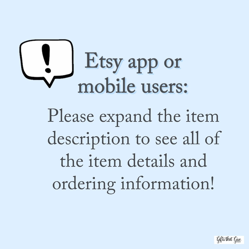 May include: A blue and white text box with an exclamation point inside. The text reads: "Etsy app or mobile users: Please expand the item description to see all of the item details and ordering information!"