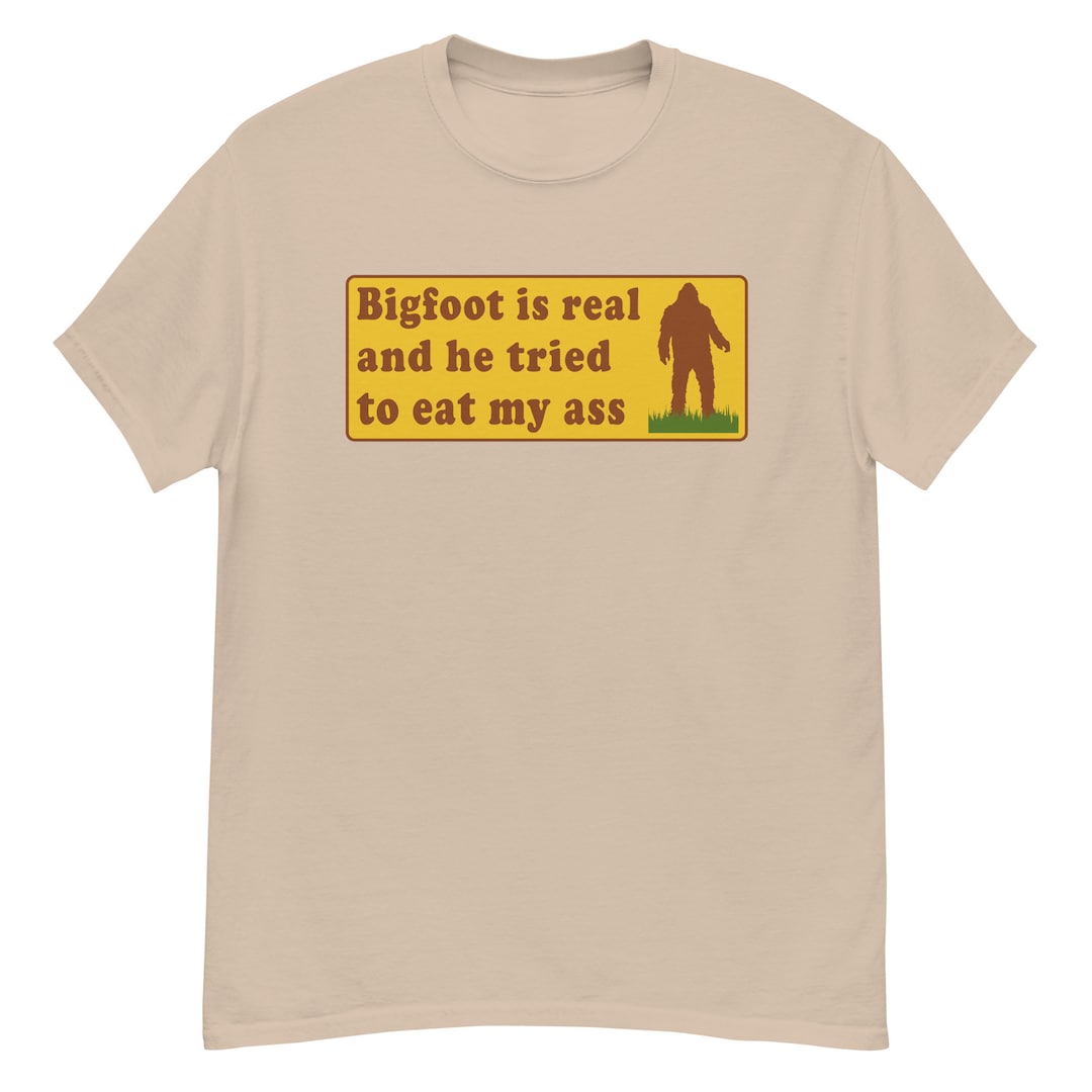 Bigfoot Is Real And He Tried To Eat My Ass Shirt Bigfoot Is Real And He Tried To Eat My Ass Shirt