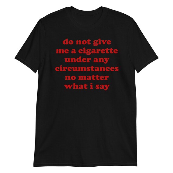 do not give me a cigarette under any circumstances meme Do Not Give Me A Cigarette Under Any Circumstances - Oddly Specific Meme  T-shirt