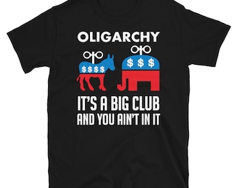 Oligarchy It's A Big Club And You Ain't In It - Political Corruption, Republicans, Democrats T-Shirt