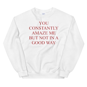 You Constantly Amaze Me But Not In A Good Way - Meme, Funny Sweatshirt