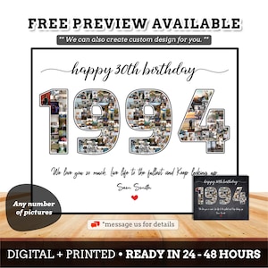 May include: A white background with black text that reads "Free Preview Available" and "We can also create custom design for you."  The text "happy 30th birthday" is written in cursive. The year 1994 is made up of a collage of photos. The text "We love you so much, live life to the fullest and keep looking up." is written below the collage. The name "Sam Smith" is written below the text. The text "Any number of pictures" is written in the bottom left corner. The text "*message us for details" is written in the bottom right corner. The text "DIGITAL + PRINTED READY IN 24-48 HOURS" is written at the bottom of the image.