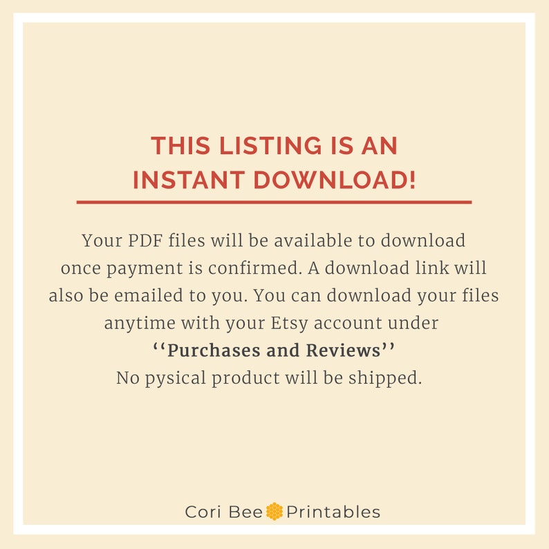 May include: Text overlay on a peach background with the text "THIS LISTING IS AN INSTANT DOWNLOAD!"  Your PDF files will be available to download once payment is confirmed. A download link will also be emailed to you. You can download your files anytime with your Etsy account under "Purchases and Reviews". No physical product will be shipped. Cori Bee Printables