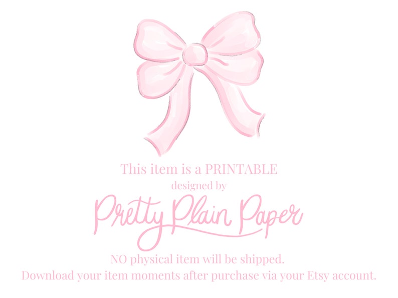 May include: A pink watercolor bow with the text "This item is a PRINTABLE designed by Pretty Plain Paper NO physical item will be shipped. Download your item moments after purchase via your Etsy account."