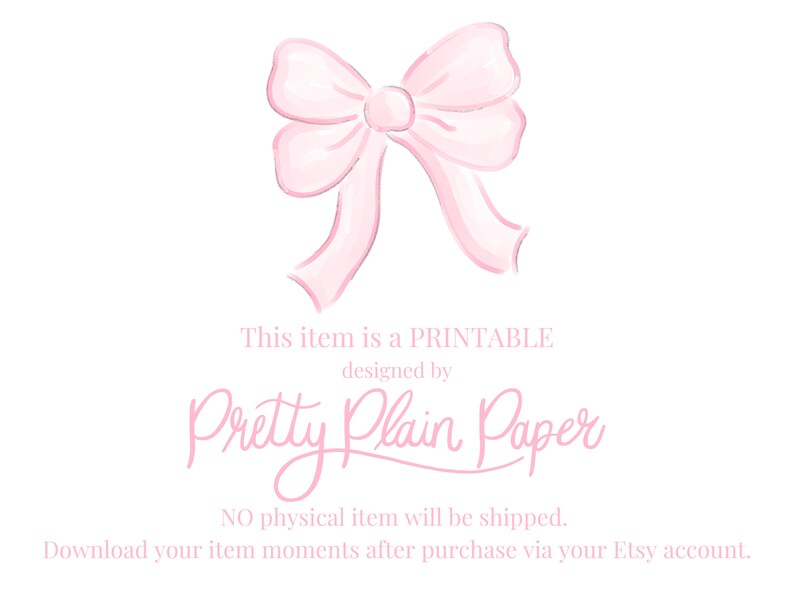 May include: A pink watercolor bow with the text "This item is a PRINTABLE designed by Pretty Plain Paper NO physical item will be shipped. Download your item moments after purchase via your Etsy account."