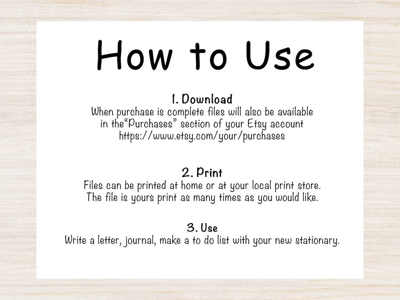 May include: How to Use instructions for a digital download. Download the files from your Etsy purchases, print them at home or a local print shop, and use them to write a letter, journal, or make a to-do list.