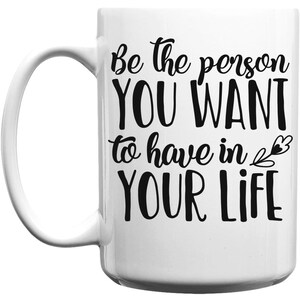 Be The Person You Want In Your Life,  Inspirational Coffee Mug, Life Coffee Mug, 15 Ounce Mug, Quote Coffee Mug, Ceramic Coffee Mug