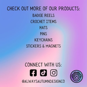 May include: A gradient background with text that reads "CHECK OUT MORE OF OUR PRODUCTS: BADGE REELS, CROCHET ITEMS, HATS, PINS, KEYCHAINS, STICKERS & MAGNETS." Below, it says "CONNECT WITH US:" with social media icons and the handle @ALWAYSAUTUMNDESIGNCO.