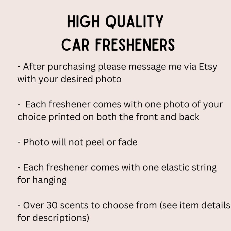 May include: Text on a white background that reads: "HIGH QUALITY CAR FRESHENERS"  - After purchasing please message me via Etsy with your desired photo - Each freshener comes with one photo of your choice printed on both the front and back - Photo will not peel or fade - Each freshener comes with one elastic string for hanging - Over 30 scents to choose from (see item details for descriptions)