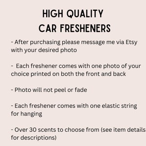 May include: Text on a white background that reads: "HIGH QUALITY CAR FRESHENERS"  - After purchasing please message me via Etsy with your desired photo - Each freshener comes with one photo of your choice printed on both the front and back - Photo will not peel or fade - Each freshener comes with one elastic string for hanging - Over 30 scents to choose from (see item details for descriptions)