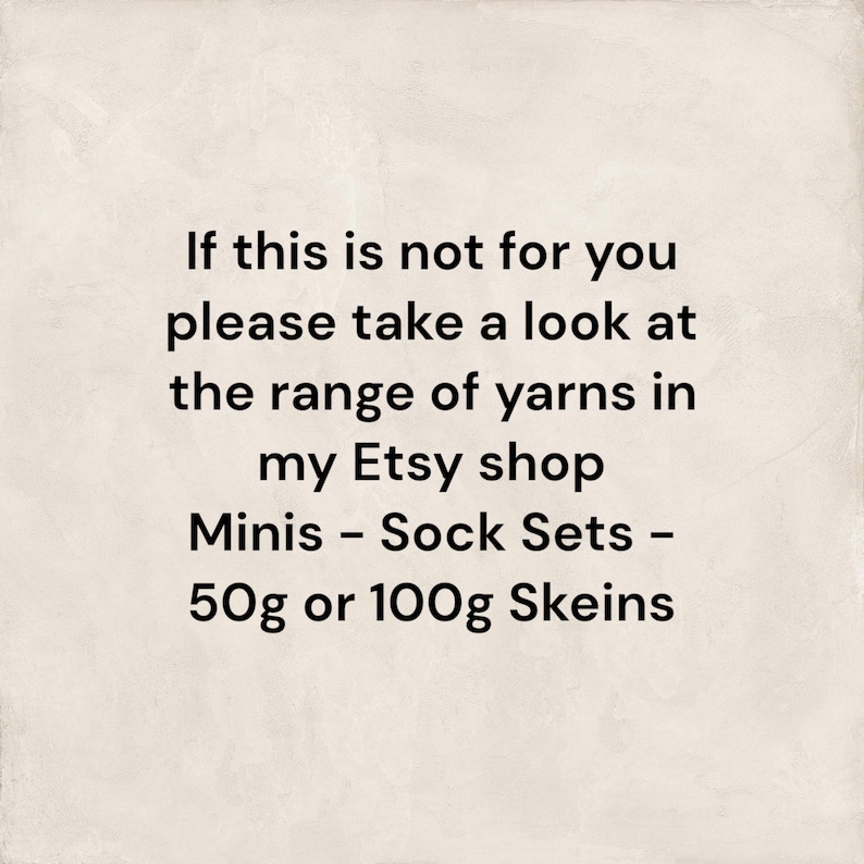 May include: Text on a white background that reads: "If this is not for you please take a look at the range of yarns in my Etsy shop Minis - Sock Sets - 50g or 100g Skeins"