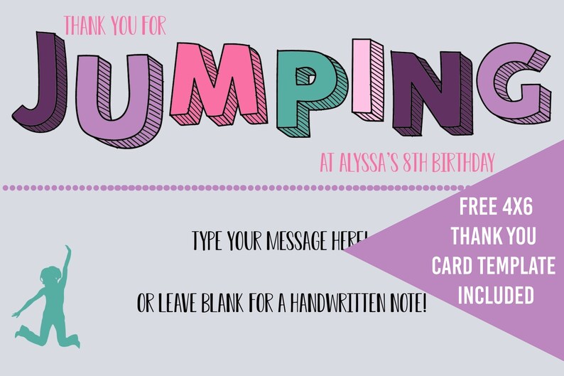 May include: A purple, pink, green and white thank you card with the text "THANK YOU FOR JUMPING AT ALYSSA'S 8TH BIRTHDAY". The card has a silhouette of a person jumping in the bottom left corner. The text "TYPE YOUR MESSAGE HERE OR LEAVE BLANK FOR A HANDWRITTEN NOTE!" is below the silhouette. The text "FREE 4X6 THANK YOU CARD TEMPLATE INCLUDED" is in the bottom right corner.