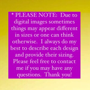 May include: A purple text box with a white asterisk and the text "PLEASE NOTE: Due to digital images sometimes things may appear different in sizes or one can think otherwise. I always do my best to describe each design and provide their sizing. Please feel free to contact me if you may have any questions. Thank you!"