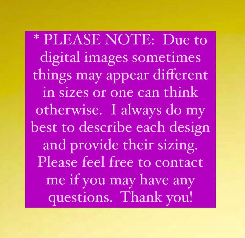 May include: A purple text box with a white asterisk and the text "PLEASE NOTE: Due to digital images sometimes things may appear different in sizes or one can think otherwise. I always do my best to describe each design and provide their sizing. Please feel free to contact me if you may have any questions. Thank you!"