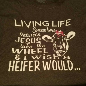Living life somewhere between Jesus take the wheel and I wish a heifer would tshirt.