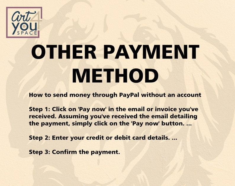 May include: A beige background with a black and white illustration of a dog's head. The text "OTHER PAYMENT METHOD" is in large black letters. The text "How to send money through PayPal without an account" is in smaller black letters. The text "Step 1: Click on 'Pay now' in the email or invoice you've received. Assuming you've received the email detailing the payment, simply click on the 'Pay now' button...." is in smaller black letters. The text "Step 2: Enter your credit or debit card details. ..." is in smaller black letters. The text "Step 3: Confirm the payment." is in smaller black letters.