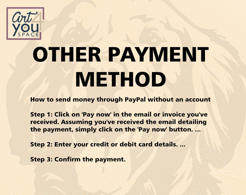 May include: A beige background with a black and white illustration of a dog's head. The text "OTHER PAYMENT METHOD" is in large black letters. The text "How to send money through PayPal without an account" is in smaller black letters. The text "Step 1: Click on 'Pay now' in the email or invoice you've received. Assuming you've received the email detailing the payment, simply click on the 'Pay now' button...." is in smaller black letters. The text "Step 2: Enter your credit or debit card details. ..." is in smaller black letters. The text "Step 3: Confirm the payment." is in smaller black letters.