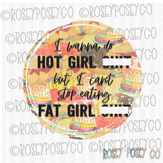 I Wanna Do Hot Girl Shit But I Can'T Stop Eating Fat Girl Shit.