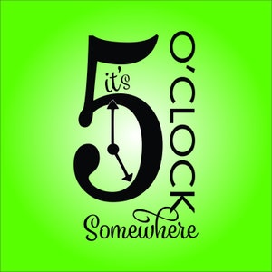 May include: A black and white graphic design with the text "It's 5 o'clock somewhere". The number 5 is stylized as a clock face with hands pointing to 5 o'clock.