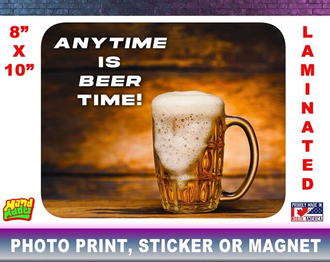 Anytime is Beer Time Photo Print, Sticker Or Magnet! You Choose! All Fully Edge to Edge Laminate 8" x 10" Size