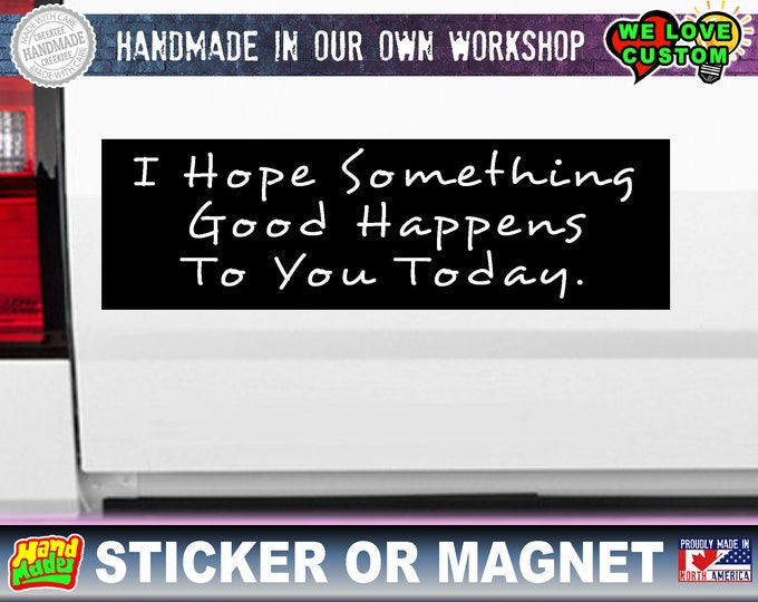 I hope something good happens to you today Funny bumper sticker or magnet. Various sizes from 4 inch to 10 inch wide.