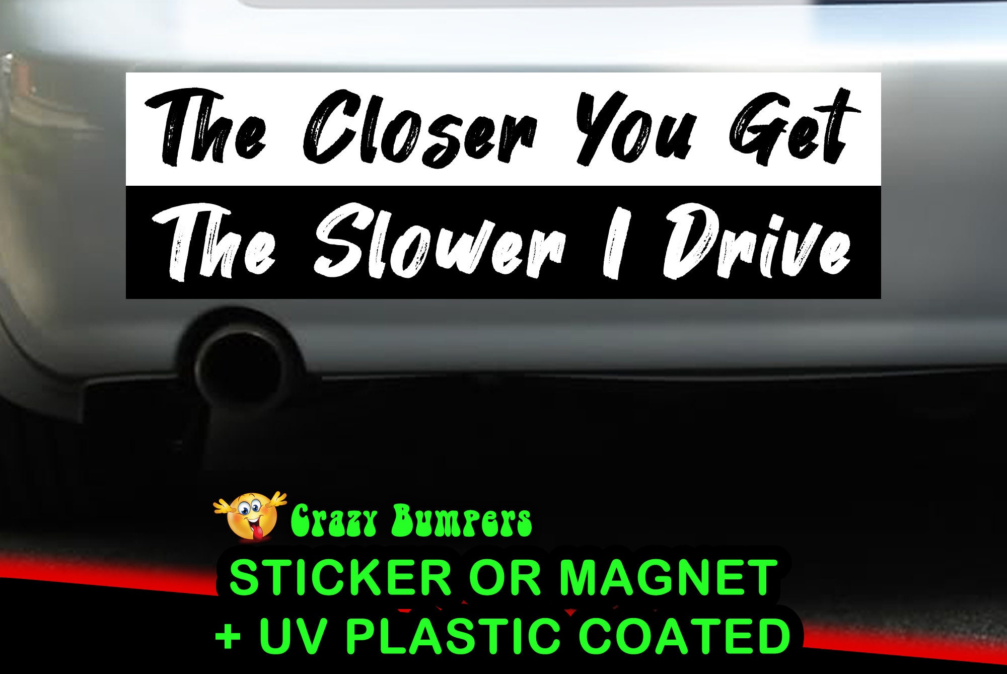 CAD$7.99 - The Closer You Get The Slower I Drive Bumper Sticker 10 x 3 UV Plastic Coated or Magnetic Bumper Sticker Available CAD$7.99 - The Closer You Get The Slower I Drive Bumper Sticker 10 x 3 UV Plastic Coated or Magnetic Bumper Sticker Available