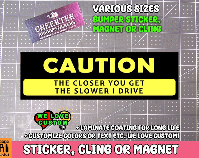Caution The Closer You Get The Slower I Drive Bumper Sticker, Magnet or Window Cling in Various Sizes Choose 10" for Standard Size