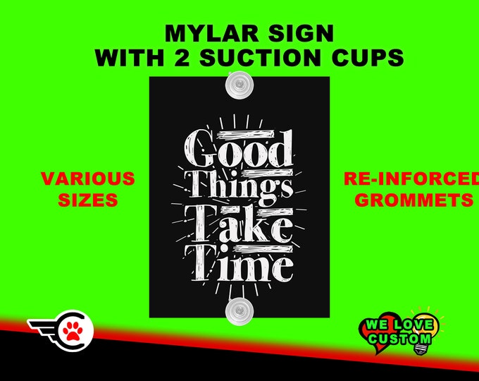 Good things take time - 4" OR 5" OR 6" MYLAR sign with suction cups for inside window mounting laminated