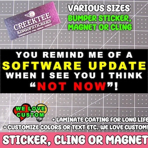May include: A black bumper sticker with the text "YOU REMIND ME OF A SOFTWARE UPDATE WHEN I SEE YOU I THINK 'NOT NOW'!" in white, yellow, and red. The sticker also includes the text "STICKER, CLING OR MAGNET".