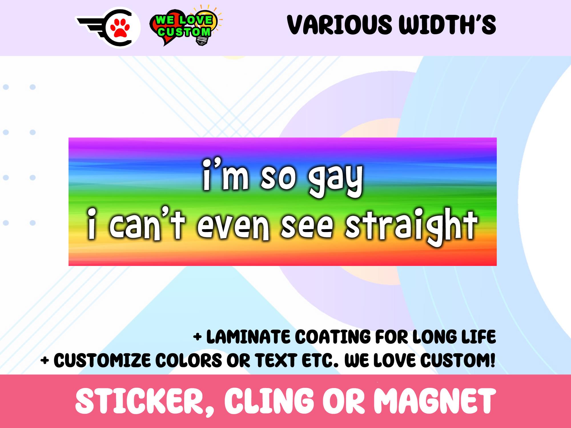 Im So Gay I Cant Even See Straight Vinyl Bumper Sticker, Window Cling or Bumper Sticker Magnet in UV Laminate Coating
