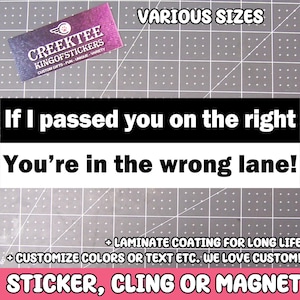 May include: A black and white sticker with the text "If I passed you on the right You're in the wrong lane!"  The sticker is on a gray background with a grid pattern. The text "CREEKTEE KINGOFSTICKERS CUSTOM GIFTS - FUN - UNIQUE - VARIETY" is visible in the top left corner of the image. The text "VARIOUS SIZES" is visible in the top right corner of the image. The text "+ LAMINATE COATING FOR LONG LIFE + CUSTOMIZE COLORS OR TEXT ETC. WE LOVE CUSTOM! STICKER, CLING OR MAGNET" is visible at the bottom of the image.