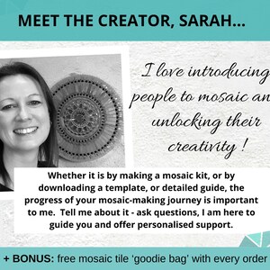 May include: A black and white photo of a woman smiling. She is wearing a white shirt and has short, dark hair. The photo is in a white frame. The text "MEET THE CREATOR, SARAH..." is at the top of the image. The text "I love introducing people to mosaic and unlocking their creativity!" is on the right side of the image. The text "Whether it is by making a mosaic kit, or by downloading a template, or detailed guide, the progress of your mosaic-making journey is important to me. Tell me about it - ask questions, I am here to guide you and offer personalised support." is below the photo. The text "+ BONUS: free mosaic tile 'goodie bag' with every order!" is at the bottom of the image.