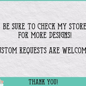 May include: Text on a white background that reads: "BE SURE TO CHECK MY STORE FOR MORE DESIGNS! CUSTOM REQUESTS ARE WELCOME! THANK YOU!"