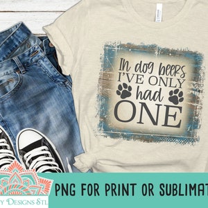 In Dog Beers I&#39;ve Only Had One PNG For Print or Sublimation, Drinking Sublimation, Funny Shirt Design