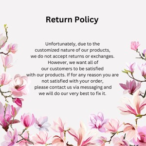 May include: A text-based return policy with a floral background. The text reads: "Unfortunately, due to the customized nature of our products, we do not accept returns or exchanges. However, we want all of our customers to be satisfied with our products. If for any reason you are not satisfied with your order, please contact us via messaging and we will do our very best to fix it."