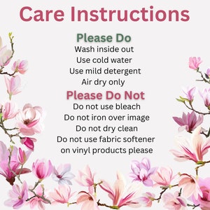 May include: Care instructions for a product.  Please Do: Wash inside out, use cold water, use mild detergent, air dry only. Please Do Not: Use bleach, iron over image, dry clean, use fabric softener on vinyl products.
