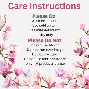 May include: Care instructions for a product. Please Do: Wash inside out, use cold water, use mild detergent, air dry only. Please Do Not: Use bleach, iron over image, dry clean, use fabric softener on vinyl products.