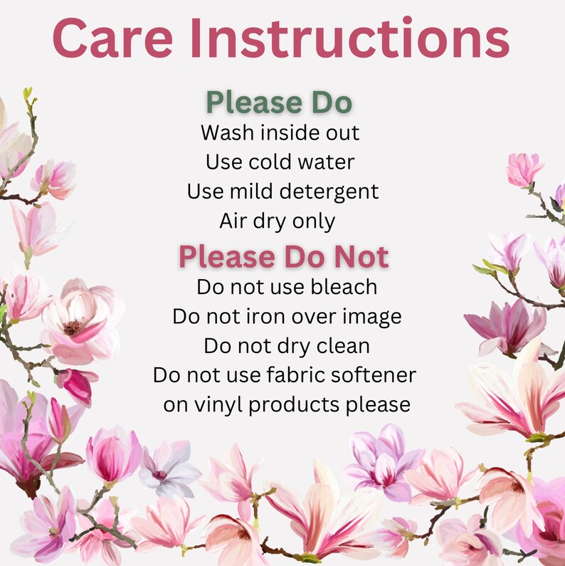 May include: Care instructions for a product. Please Do: Wash inside out, use cold water, use mild detergent, air dry only. Please Do Not: Use bleach, iron over image, dry clean, use fabric softener on vinyl products.