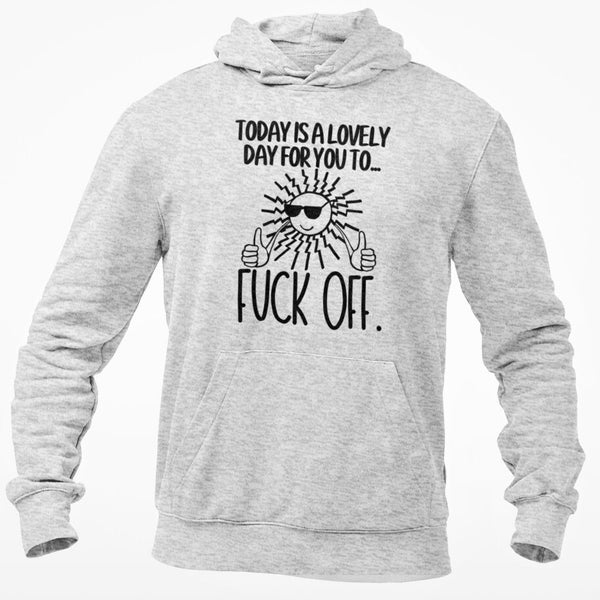 Today Is A Lovely Day For You To Fuck Off Hoodie Hooded Sweatshirt Rude Funny Offensive Anti Social Moody Friend Gift Clothing