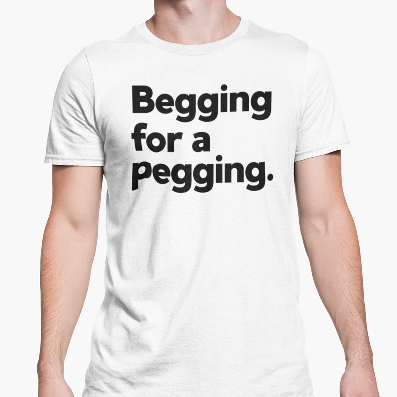 Begging For A Pegging T Shirt / Funny Lad T Shirt / Rude Adult Humour / Strap On Joke / Novelty Present Friend Banter / Boyfriend Girlfriend Weiß