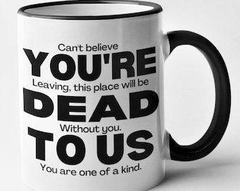 Op de afbeelding: Een witte keramische mok met een zwarte rand en handvat. De mok heeft zwarte tekst die luidt "Can't believe YOU'RE Leaving, this place will be DEAD TO US Without you. You are one of a kind."