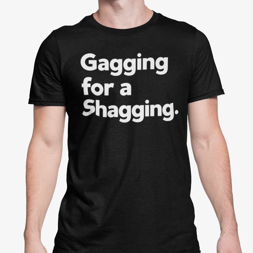 Gagging for A Shagging T Shirt / Funny Lad T Shirt / Rude Adult Humour