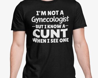 I'm Not A Gynecologist But I Know A Cunt When I See One T Shirt - Rude Funny Offensive Lad Rude Humour /  Present Birthday Christmas