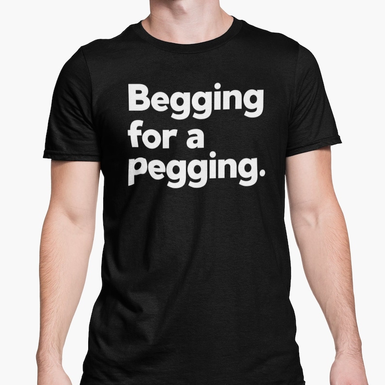 Begging For A Pegging T Shirt / Funny Lad T Shirt / Rude Adult Humour / Strap On Joke / Novelty Present Friend Banter / Boyfriend Girlfriend Schwarz