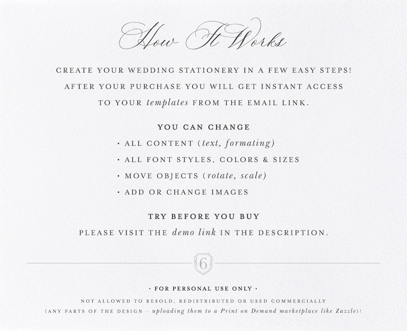May include: A white background with black text explaining how to use a wedding stationery template. The text says "How It Works" and explains that after purchase, you will get instant access to the templates from the email link. It also lists the features you can change, such as text, formatting, font styles, colors, sizes, objects, and images. The text also says "Try Before You Buy" and encourages you to visit the demo link in the description. The text also says "For Personal Use Only" and states that the templates are not allowed to be resold, redistributed, or used commercially. The text also says "(Any parts of the design - uploading them to a Print on Demand marketplace like Zazzle)".