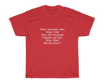 When You Ask About My Weekend, I Ask "What Did You Hear" T-Shirt, Funny, Sarcastic Sayings