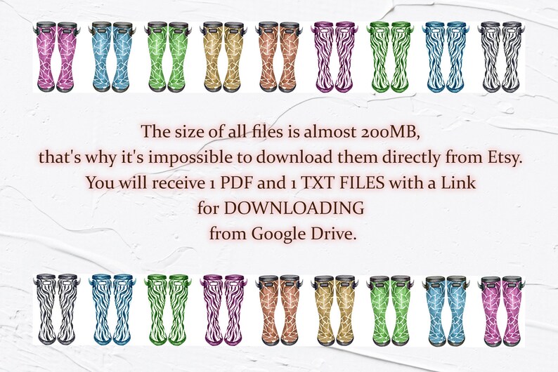 May include: A digital download of 16 different patterned rain boots. The boots are in various colours, including pink, green, blue, purple, and orange. The boots are all in a zebra print pattern. The text on the image reads: "The size of all files is almost 200MB, that's why it's impossible to download them directly from Etsy. You will receive 1 PDF and 1 TXT FILES with a Link for DOWNLOADING from Google Drive."
