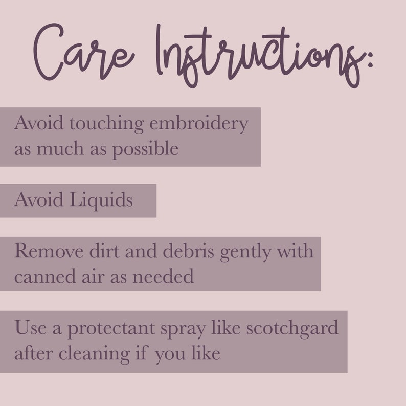 May include: Care instructions for embroidered items: Avoid touching embroidery, avoid liquids, remove dirt and debris gently with canned air, and use a protectant spray like Scotchgard after cleaning.