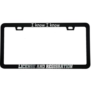 May include: Black license plate frame with the text "I know I know" at the top and "LICENSE AND REGISTRATION" at the bottom in silver lettering. The frame has a rectangular shape with rounded corners.